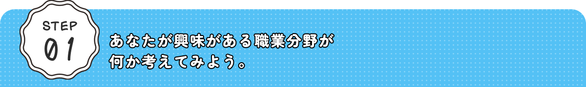 STEP01 あなたが興味がある職業分野が何か考えてみよう。