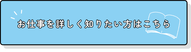 お仕事を詳しく知りたい方はこちら