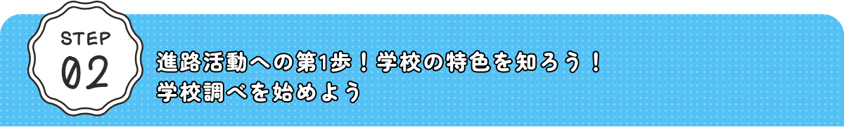 STEP02 進路活動への第1歩！学校の特色を知ろう！学校調べを始めよう