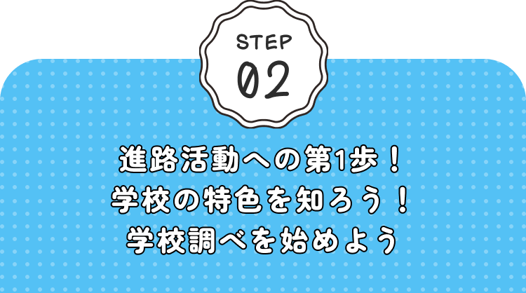 STEP02 進路活動への第1歩！学校の特色を知ろう！学校調べを始めよう