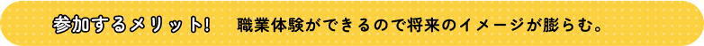 参加するメリット! 職業体験ができるので将来のイメージが膨らむ。