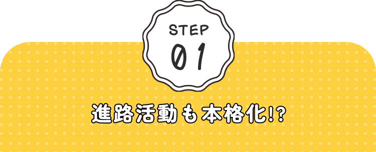 STEP01 進路活動も本格化!?